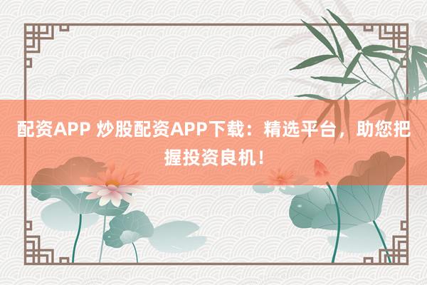 配资APP 炒股配资APP下载：精选平台，助您把握投资良机！