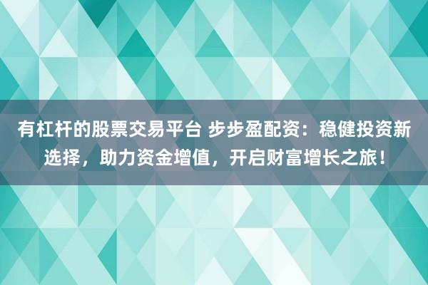 有杠杆的股票交易平台 步步盈配资：稳健投资新选择，助力资金增值，开启财富增长之旅！