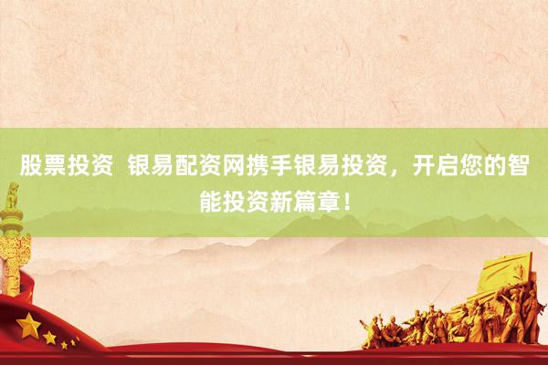 股票投资  银易配资网携手银易投资，开启您的智能投资新篇章！