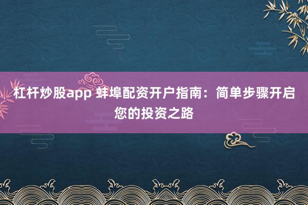 杠杆炒股app 蚌埠配资开户指南：简单步骤开启您的投资之路