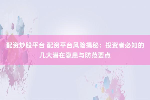 配资炒股平台 配资平台风险揭秘：投资者必知的几大潜在隐患与防范要点