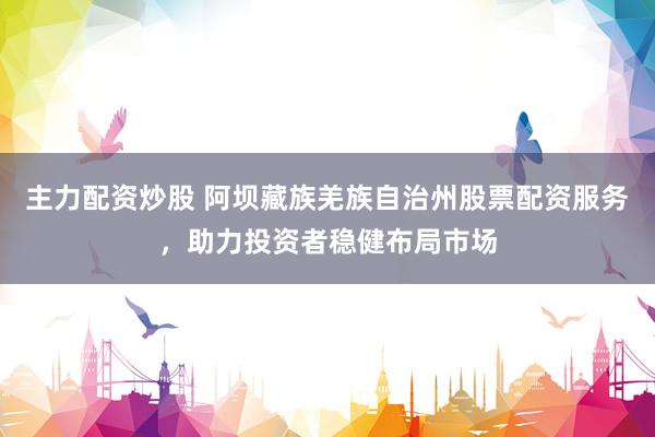 主力配资炒股 阿坝藏族羌族自治州股票配资服务，助力投资者稳健布局市场
