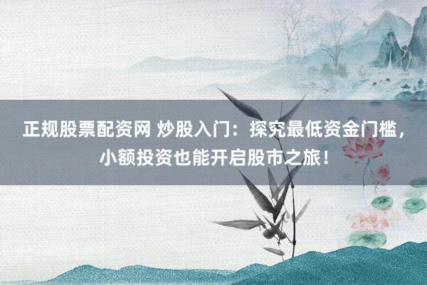正规股票配资网 炒股入门：探究最低资金门槛，小额投资也能开启股市之旅！