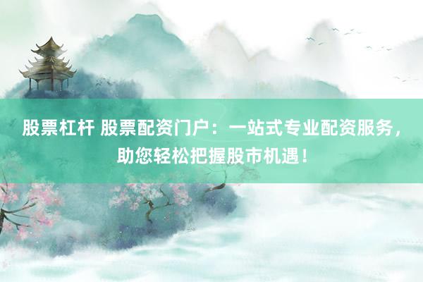 股票杠杆 股票配资门户：一站式专业配资服务，助您轻松把握股市机遇！