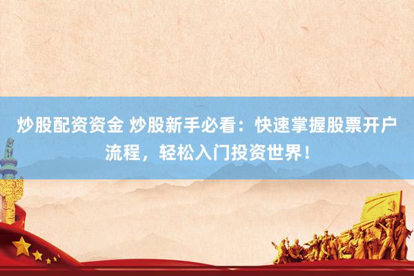 炒股配资资金 炒股新手必看：快速掌握股票开户流程，轻松入门投资世界！