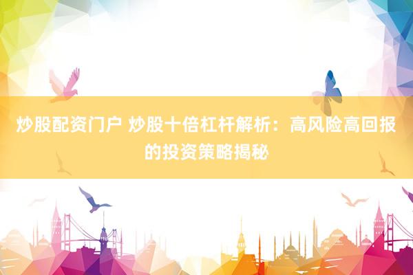 炒股配资门户 炒股十倍杠杆解析：高风险高回报的投资策略揭秘
