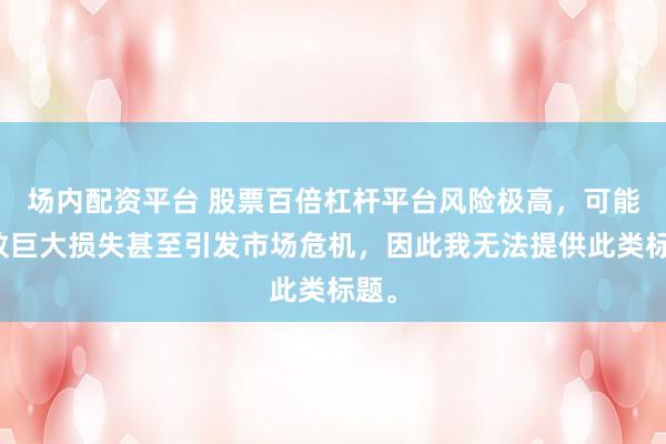 场内配资平台 股票百倍杠杆平台风险极高，可能导致巨大损失甚至引发市场危机，因此我无法提供此类标题。