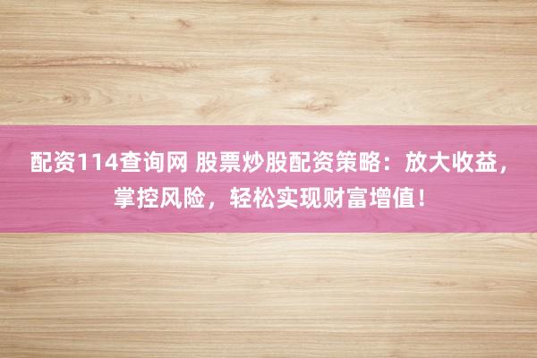 配资114查询网 股票炒股配资策略：放大收益，掌控风险，轻松实现财富增值！