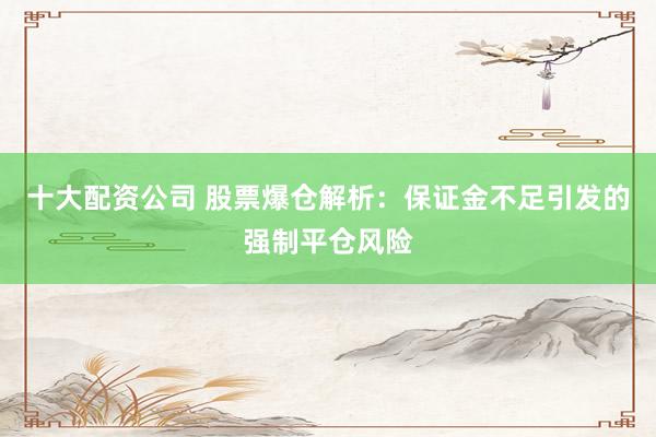 十大配资公司 股票爆仓解析：保证金不足引发的强制平仓风险