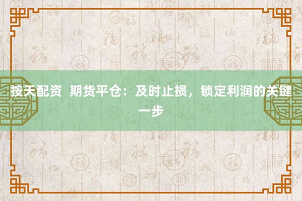 按天配资  期货平仓：及时止损，锁定利润的关键一步