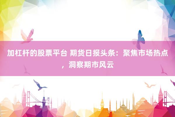 加杠杆的股票平台 期货日报头条：聚焦市场热点，洞察期市风云