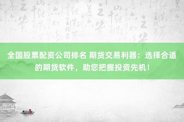 全国股票配资公司排名 期货交易利器：选择合适的期货软件，助您把握投资先机！