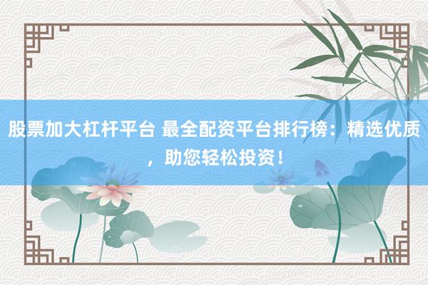 股票加大杠杆平台 最全配资平台排行榜：精选优质，助您轻松投资！
