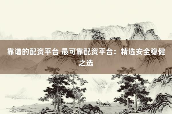 靠谱的配资平台 最可靠配资平台：精选安全稳健之选