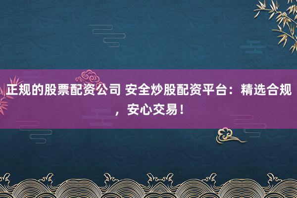 正规的股票配资公司 安全炒股配资平台：精选合规，安心交易！