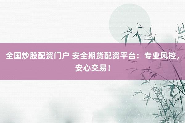 全国炒股配资门户 安全期货配资平台：专业风控，安心交易！