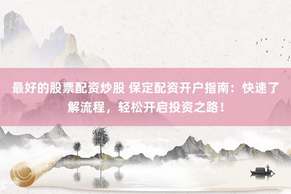 最好的股票配资炒股 保定配资开户指南：快速了解流程，轻松开启投资之路！