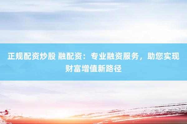 正规配资炒股 融配资：专业融资服务，助您实现财富增值新路径