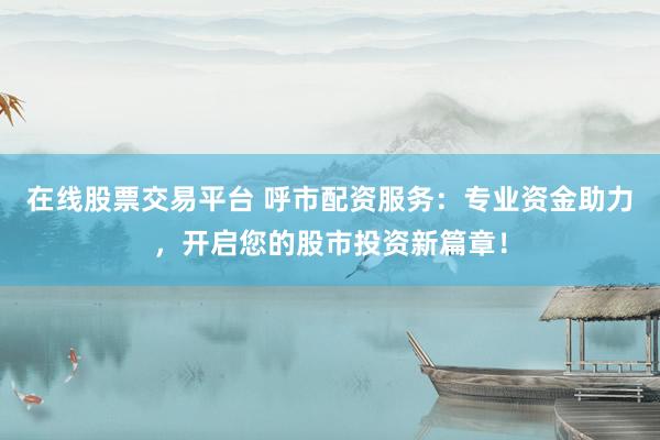 在线股票交易平台 呼市配资服务：专业资金助力，开启您的股市投资新篇章！