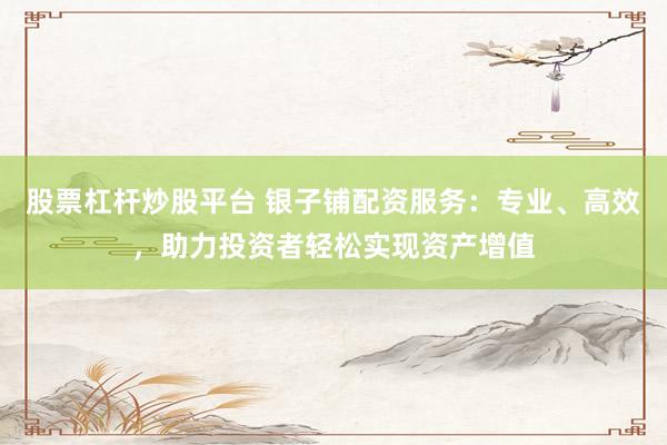 股票杠杆炒股平台 银子铺配资服务：专业、高效，助力投资者轻松实现资产增值