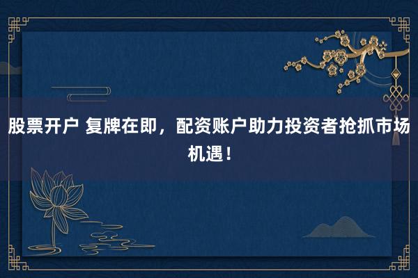 股票开户 复牌在即，配资账户助力投资者抢抓市场机遇！