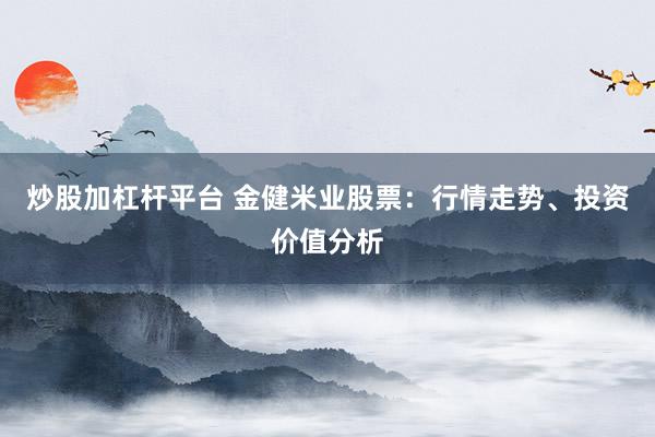 炒股加杠杆平台 金健米业股票：行情走势、投资价值分析