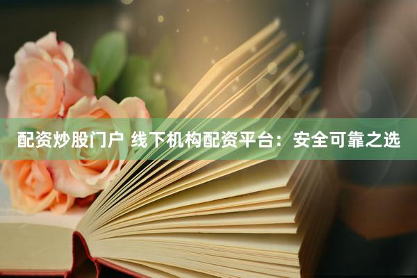 配资炒股门户 线下机构配资平台：安全可靠之选
