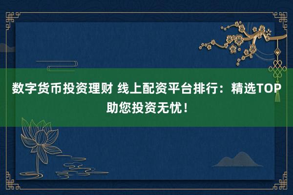 数字货币投资理财 线上配资平台排行：精选TOP助您投资无忧！