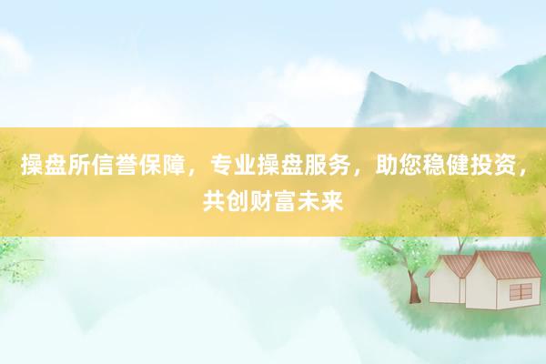 操盘所信誉保障，专业操盘服务，助您稳健投资，共创财富未来