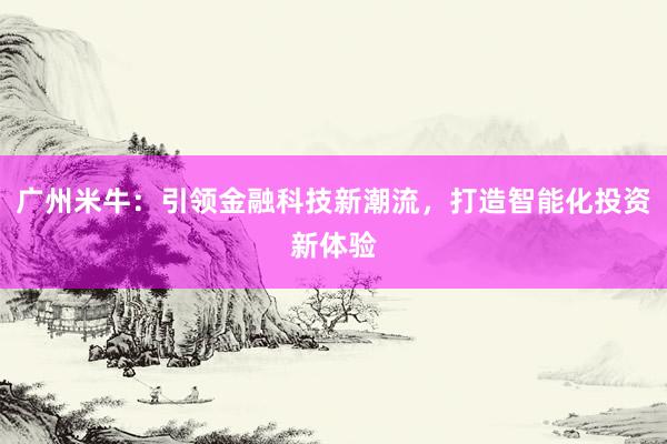 广州米牛：引领金融科技新潮流，打造智能化投资新体验