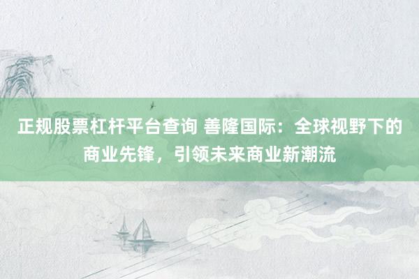 正规股票杠杆平台查询 善隆国际：全球视野下的商业先锋，引领未来商业新潮流