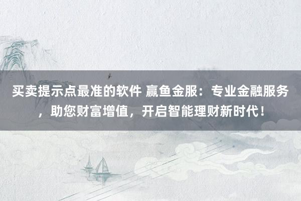 买卖提示点最准的软件 赢鱼金服：专业金融服务，助您财富增值，开启智能理财新时代！