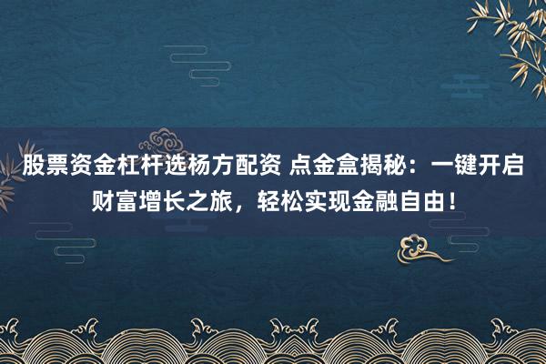 股票资金杠杆选杨方配资 点金盒揭秘：一键开启财富增长之旅，轻松实现金融自由！