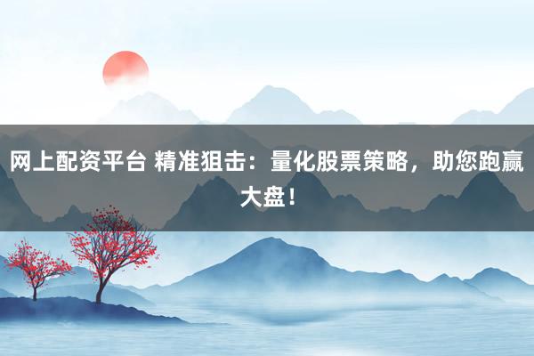 网上配资平台 精准狙击：量化股票策略，助您跑赢大盘！