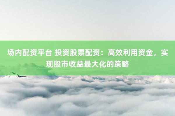 场内配资平台 投资股票配资：高效利用资金，实现股市收益最大化的策略