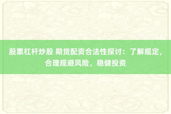 股票杠杆炒股 期货配资合法性探讨：了解规定，合理规避风险，稳健投资