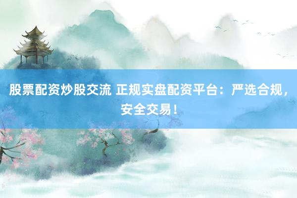股票配资炒股交流 正规实盘配资平台：严选合规，安全交易！
