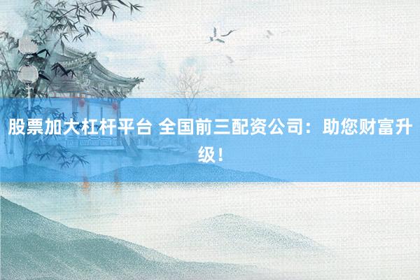 股票加大杠杆平台 全国前三配资公司：助您财富升级！