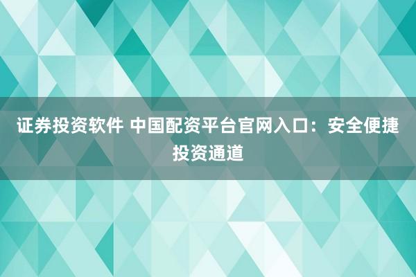 证券投资软件 中国配资平台官网入口：安全便捷投资通道