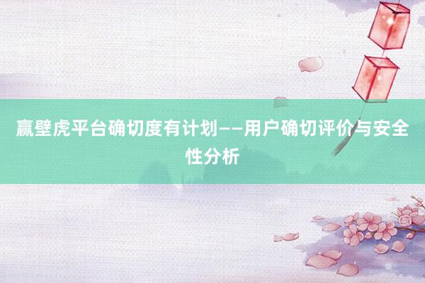 赢壁虎平台确切度有计划——用户确切评价与安全性分析