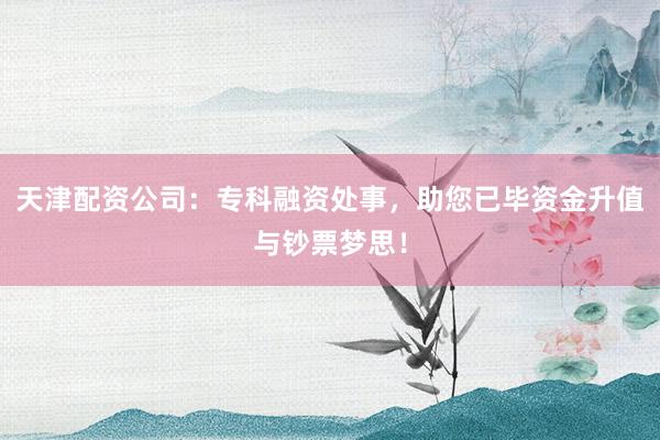天津配资公司：专科融资处事，助您已毕资金升值与钞票梦思！