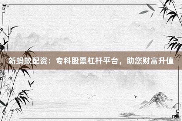 新蚂蚁配资：专科股票杠杆平台，助您财富升值