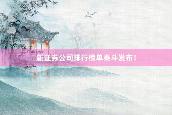 新证券公司排行榜单泰斗发布！