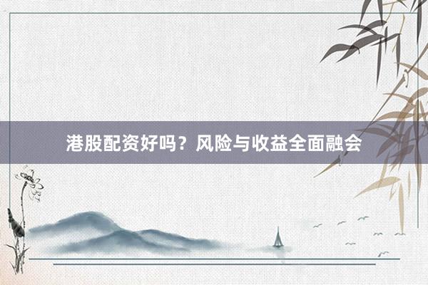 港股配资好吗？风险与收益全面融会