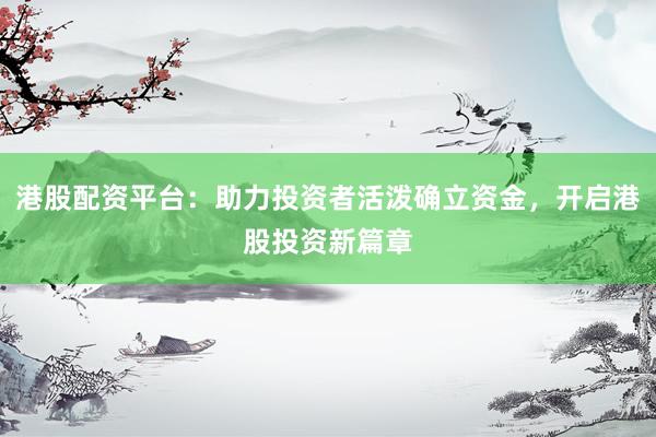 港股配资平台：助力投资者活泼确立资金，开启港股投资新篇章