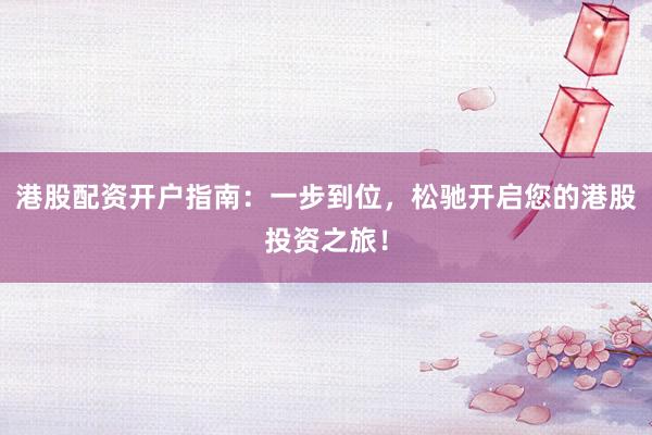 港股配资开户指南：一步到位，松驰开启您的港股投资之旅！