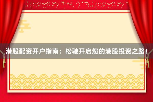 港股配资开户指南：松驰开启您的港股投资之路！
