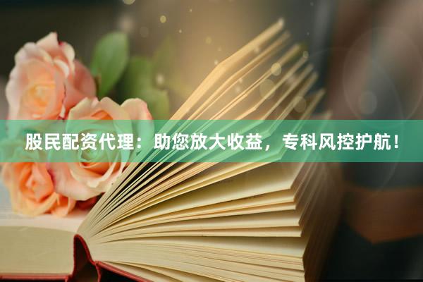 股民配资代理：助您放大收益，专科风控护航！