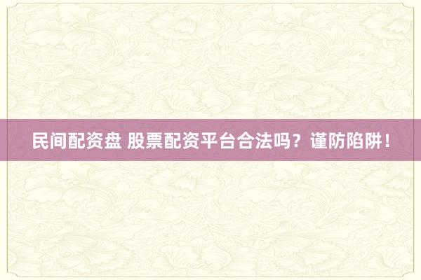 民间配资盘 股票配资平台合法吗？谨防陷阱！