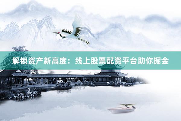 解锁资产新高度：线上股票配资平台助你掘金
